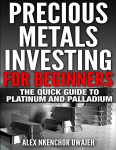 Precious Metals Investing For Beginners: The Quick Guide to Platinum and Palladium (eBook, ePUB) - Nkenchor Uwajeh, Alex