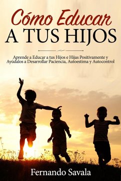 Cómo Educar a tus Hijos: Aprende a Educar a tus Hijos Positivamente y Ayúdalos a Desarrollar Paciencia, Autoestima y Autocontrol (eBook, ePUB) - Savala, Fernando