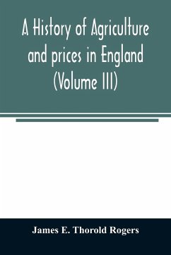 A history of agriculture and prices in England, from the year after the Oxford parliament (1259) to the commencement of the continental war (1793) (Volume III) 1401-1582. - E. Thorold Rogers, James