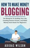 How To Make Money Blogging - The Blueprint To Quitting Your Job, Creating Passive Income, And Make Money From Home For Beginners (eBook, ePUB)