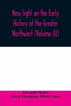 New light on the early history of the greater Northwest. The manuscript journals of Alexander Henry Fur Trader of the Northwest Company and of David Thompson Official Geographer and Explorer of the Same Company 1799-1814. Exploration and adventure among t - Henry, Alexander; Thompson, David