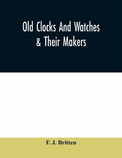 Old clocks and watches & their makers, being an historical and descriptive account of the different styles of clocks and watches of the past, in England and abroad, to which is added a list of ten thousand makers - J. Britten, F.