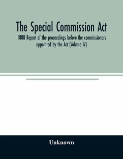 The Special Commission Act, 1888 Report of the proceedings before the commissioners appointed by the Act (Volume IV) - Unknown