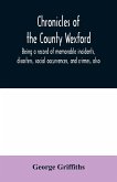 Chronicles of the County Wexford, being a record of memorable incidents, disasters, social occurrences, and crimes, also, biographies of eminent persons, &c., &c., brought down to the year 1877