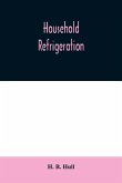 Household refrigeration; a complete treatise on the principles, types, construction, and operation of both ice and mechanically cooled domestic refrigerators, and the use of ice and refrigeration in the home