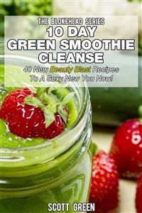 10 Day Green Smoothie Cleanse : 40 New Beauty Blast Recipes To A Sexy New You Now! (eBook, ePUB) - Green, Scott