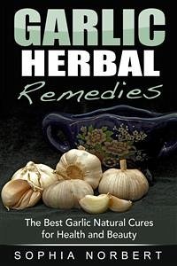 Garlic Herbal Remedies - The Best Garlic Natural Cures for Health and Beauty (eBook, ePUB) - Norbert, Sophia