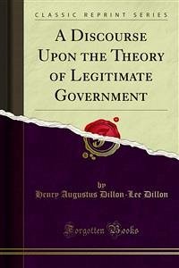 A Discourse Upon the Theory of Legitimate Government (eBook, PDF) - Augustus Dillon, Henry; Dillon, Lee