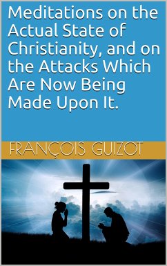 Meditations on the Actual State of Christianity, and on the Attacks Which Are Now Being Made Upon It. (eBook, PDF) - Guizot, François