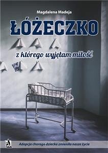 Łóżeczko, z którego wyjęłam miłość. Adopcja chorego dziecka zmieniła nasze życie (eBook, ePUB) - Madeja, Magdalena