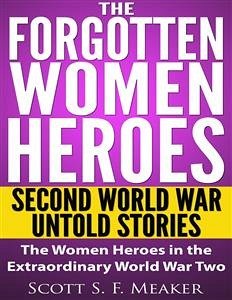 The Forgotten Women Heroes: Second World War Untold Stories - The Women Heroes in the Extraordinary World War Two (eBook, ePUB) - S. F. Meaker, Scott