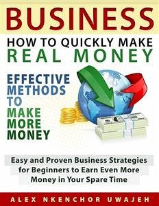 Business: How to Quickly Make Real Money - Effective Methods to Make More Money: Easy and Proven Business Strategies for Beginners to Earn Even More Money in Your Spare Time (eBook, ePUB) - Nkenchor Uwajeh, Alex