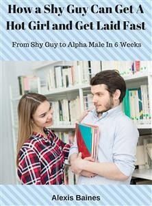 How a Shy Guy Can Get A Hot Girl and Get Laid Fast (eBook, ePUB) - Baines, Alexis