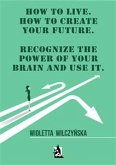 How to live. How to create your future. Recognize the power of your brain and use it (eBook, ePUB)