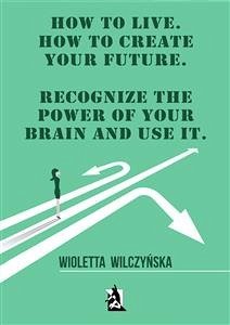 How to live. How to create your future. Recognize the power of your brain and use it (eBook, ePUB) - Wilczyńska, Wioletta