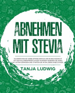 Abnehmen mit Stevia: So erreichen Sie verblüffend einfach Ihr Wunschgewicht mit dem kalorienfreien Zucker-Wunder! Genießen Sie Süßes mit gutem Gewissen und starten Sie in ein Leben ohne Zucker. (eBook, ePUB) - Ludwig, Tanja