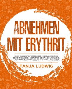 Abnehmen mit Erythrit: Süßes essen mit gutem Gewissen und dabei schnell Gewicht verlieren. So starten Sie mit der natürlichen Alternative zu Zucker gesund in ein schlankes Leben (eBook, ePUB) - Ludwig, Tanja