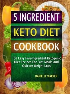 5 Ingredient Keto Diet Cookbook: 103 Easy Five-Ingredient Ketogenic Diet Recipes For Fast Meals And Quicker Weight Loss (eBook, ePUB) - Warren, Danielle