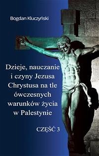 Dzieje, nauczanie i czyny Jezusa Chrystusa na tle ówczesnych warunków życia w Palestynie. Część III (eBook, ePUB) - Kluczyński, Bogdan