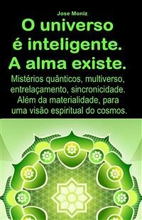 O universo é inteligente. A alma existe. Mistérios quânticos, multiverso, entrelaçamento, sincronicidade. Além da materialidade, para uma visão espiritual do cosmos. (eBook, ePUB) - Moniz, Jose