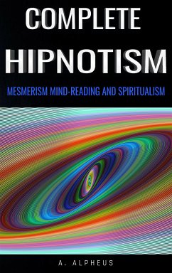 Complete Hypnotism: Mesmerism, Mind-Reading and Spiritualism (eBook, ePUB) - Alpheus, A.