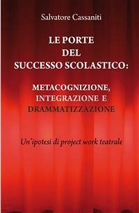 Le porte del successo scolastico: metacognizione, integrazione e drammatizzazione. Un’ipotesi di project work teatrale (eBook, PDF) - Cassaniti, Salvatore