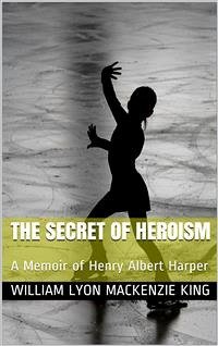 The Secret of Heroism / A Memoir of Henry Albert Harper (eBook, PDF) - Lyon Mackenzie King, William