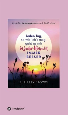 Jeden Tag, so wie ich's mag, geht es mir in jeder Hinsicht immer besser (eBook, ePUB) - Brooks, Cyrus Harry; Coué, Emile