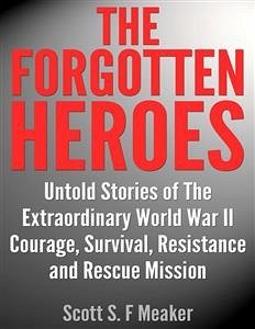 The Forgotten Heroes: Untold Stories of the Extraordinary World War II - Courage, Survival, Resistance and Rescue Mission (eBook, ePUB) - S. F. Meaker, Scott