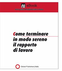 Come terminare in modo sereno il rapporto di lavoro (eBook, PDF) - Global Publishers, Redazione