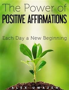 The Power of Positive Affirmations: Each Day a New Beginning (eBook, ePUB) - Uwajeh, Alex