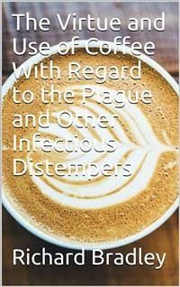 The Virtue and Use of Coffee With Regard to the Plague And Other Infectious Distempers (eBook, PDF) - Bradley, Richard