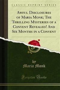 Awful Disclosures of Maria Monk; The Thrilling Mysteries of a Convent Revealed! And Six Months in a Convent (eBook, PDF) - Monk, Maria