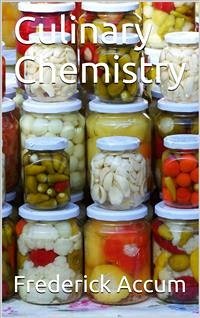 Culinary Chemistry / The Scientific Principles of Cookery, with Concise / Instructions for Preparing Good and Wholesome Pickles, / Vinegar, Conserves, Fruit Jellies, Marmalades, and Various / Other Alimentary Substances Employed in Domestic Economy, / wit (eBook, PDF) - Accum, Frederick