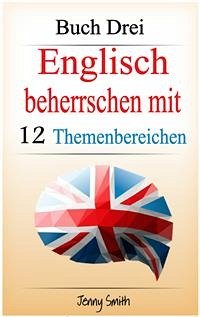 Englisch beherrschen mit 12 Themenbereichen: Buch Drei (eBook, ePUB) - Smith, Jenny