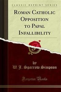 Roman Catholic Opposition to Papal Infallibility (eBook, PDF) - J. Sparrow Simpson, W.