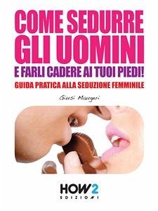 COME SEDURRE GLI UOMINI E FARLI CADERE AI TUOI PIEDI! Guida Pratica alla Seduzione Femminile (Seconda Edizione) (eBook, ePUB) - Maugeri, Giusi