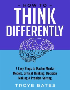 How to Think Differently: 7 Easy Steps to Master Mental Models, Critical Thinking, Decision Making & Problem Solving (eBook, ePUB) - Bates, Troye