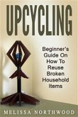 Upcycling: Beginner&quote;s Guide On How To Reuse Broken Household Items (eBook, ePUB)