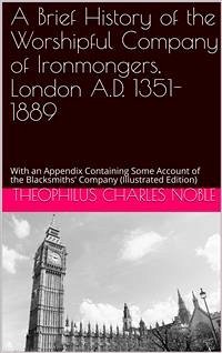 A Brief History of the Worshipful Company of Ironmongers / London A.D. 1351-1889, with an Appendix Containing Some Account of the Blacksmiths' Company (eBook, PDF) - C. Noble, T.