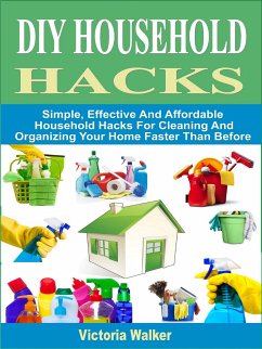 DIY Household Hacks: Simple, Effective And Affordable Household Hacks For Cleaning And Organizing Your Home Faster Than Before (eBook, ePUB) - Walker, Victoria