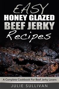 Easy Honey Glazed Beef Jerky Recipes: A Complete Cookbook For Beef Jerky Lover (eBook, ePUB) - Sullivan, Julie
