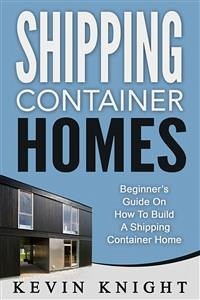 Shipping Container Homes: Beginner’s Guide On How To Build A Shipping Container Home (eBook, ePUB) - Knight, Kevin