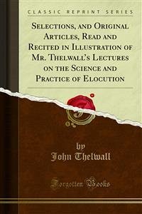 Selections, and Original Articles, Read and Recited in Illustration of Mr. Thelwall’s Lectures on the Science and Practice of Elocution (eBook, PDF) - Thelwall, John