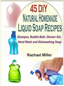 45 DIY Natural Homemade Liquid Soap Recipes: Shampoo, Bubble Bath, Shower Gel, Hand Wash and Dishwashing Soap (eBook, ePUB) - Miller, Rachael