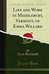Life and Work in Middlebury, Vermont, of Emma Willard (eBook, PDF) - Brainerd, Ezra