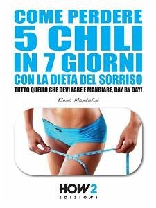 Cover COME PERDERE 5 CHILI IN 7 GIORNI CON LA DIETA DEL SORRISO. Tutto quello che devi fare e mangiare, day by day! (eBook, ePUB)
