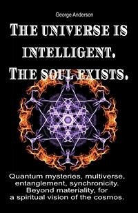 The Universe is Intelligent. The Soul Exists. Quantum Mysteries, Multiverse, Entanglement, Synchronicity. Beyond Materiality, for a Spiritual Vision of the Cosmos. (eBook, ePUB) - Anderson, George