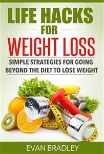 Life Hacks For Weight Loss: Simple Strategies for Going Beyond The Diet to Lose Weight (eBook, ePUB) - Bradley, Evan