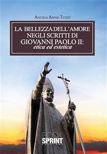 La bellezza dell’amore negli scritti di Giovanni Paolo II: etica ed estetica (eBook, ePUB) - Anna Tozzi, Angela